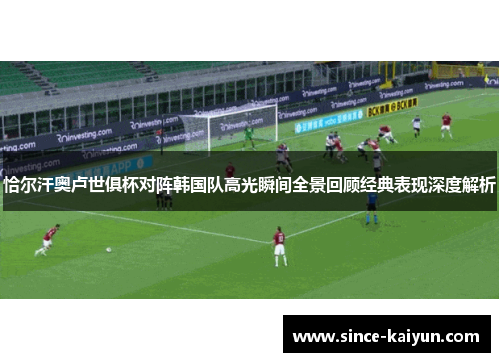 恰尔汗奥卢世俱杯对阵韩国队高光瞬间全景回顾经典表现深度解析 恰尔汗奥卢世俱杯对阵韩国队高光瞬间全景回顾经典表现深度解析