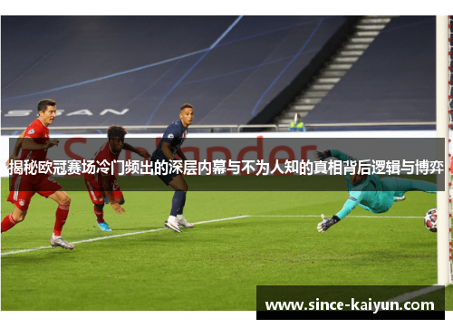 揭秘欧冠赛场冷门频出的深层内幕与不为人知的真相背后逻辑与博弈