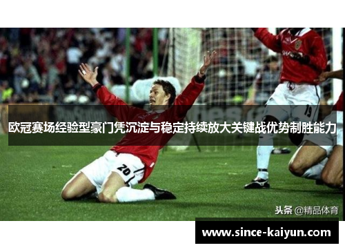 欧冠赛场经验型豪门凭沉淀与稳定持续放大关键战优势制胜能力