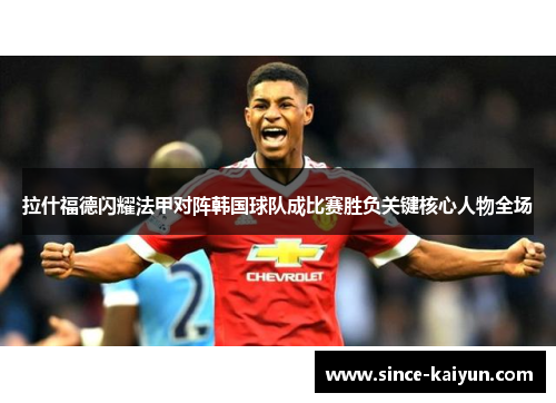 拉什福德闪耀法甲对阵韩国球队成比赛胜负关键核心人物全场