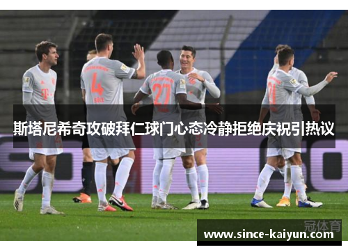 斯塔尼希奇攻破拜仁球门心态冷静拒绝庆祝引热议 斯塔尼希奇攻破拜仁球门心态冷静拒绝庆祝引热议