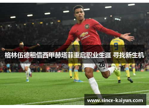 格林伍德租借西甲赫塔菲重启职业生涯 寻找新生机