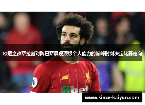 欧冠之夜萨拉赫对阵巴萨展现顶级个人能力的巅峰时刻决定比赛走向 欧冠之夜萨拉赫对阵巴萨展现顶级个人能力的巅峰时刻决定比赛走向