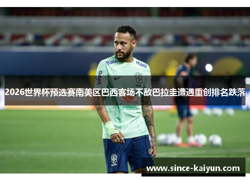 2026世界杯预选赛南美区巴西客场不敌巴拉圭遭遇重创排名跌落 2026世界杯预选赛南美区巴西客场不敌巴拉圭遭遇重创排名跌落