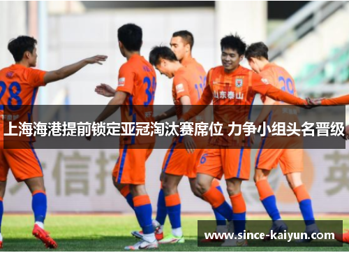 上海海港提前锁定亚冠淘汰赛席位 力争小组头名晋级 上海海港提前锁定亚冠淘汰赛席位 力争小组头名晋级