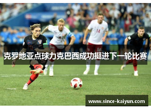克罗地亚点球力克巴西成功挺进下一轮比赛