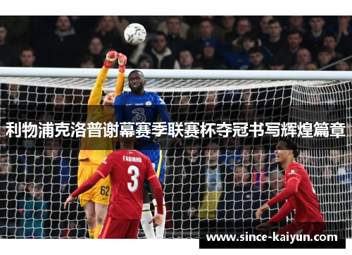 利物浦克洛普谢幕赛季联赛杯夺冠书写辉煌篇章