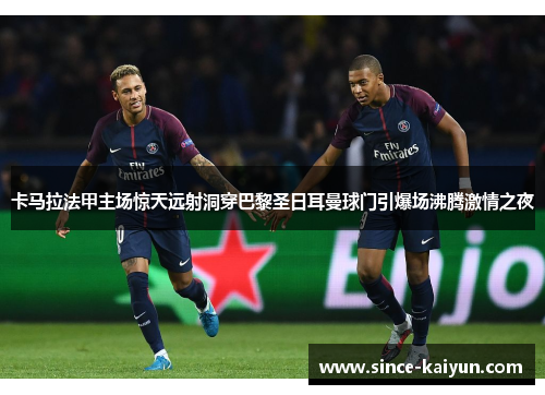 卡马拉法甲主场惊天远射洞穿巴黎圣日耳曼球门引爆场沸腾激情之夜 卡马拉法甲主场惊天远射洞穿巴黎圣日耳曼球门引爆场沸腾激情之夜
