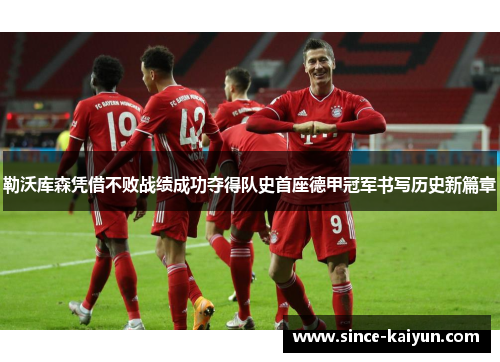 勒沃库森凭借不败战绩成功夺得队史首座德甲冠军书写历史新篇章