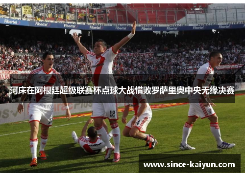 河床在阿根廷超级联赛杯点球大战惜败罗萨里奥中央无缘决赛
