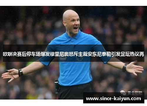 欧联决赛后停车场爆发穆里尼奥怒斥主裁安东尼泰勒引发足坛热议再
