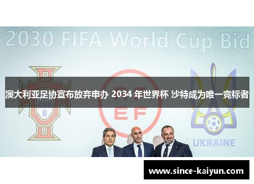 澳大利亚足协宣布放弃申办 2034 年世界杯 沙特成为唯一竞标者