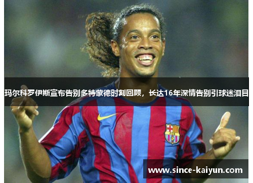 玛尔科罗伊斯宣布告别多特蒙德时刻回顾，长达16年深情告别引球迷泪目