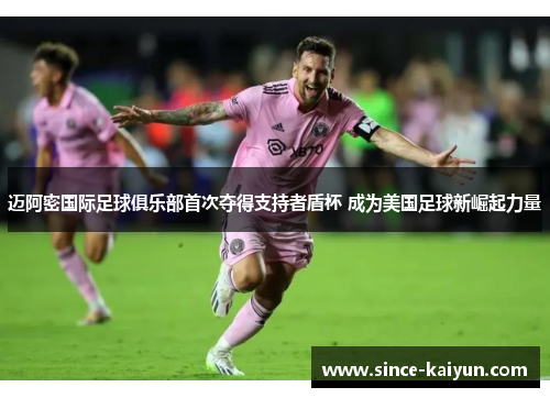 迈阿密国际足球俱乐部首次夺得支持者盾杯 成为美国足球新崛起力量