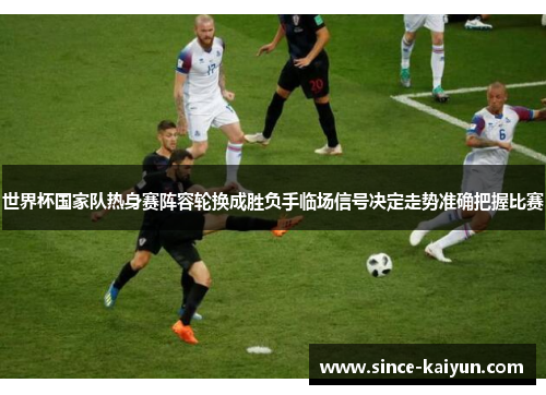 世界杯国家队热身赛阵容轮换成胜负手临场信号决定走势准确把握比赛