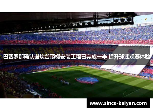 巴塞罗那确认诺坎普顶棚安装工程已完成一半 提升球迷观赛体验