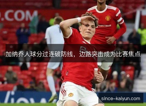 加纳乔人球分过连破防线，边路突击成为比赛焦点