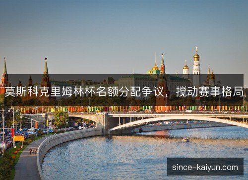 莫斯科克里姆林杯名额分配争议，搅动赛事格局